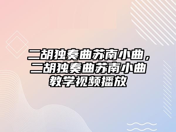 二胡獨奏曲蘇南小曲，二胡獨奏曲蘇南小曲教學視頻播放