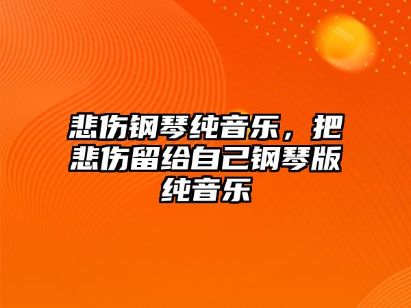 悲傷鋼琴純音樂，把悲傷留給自己鋼琴版純音樂