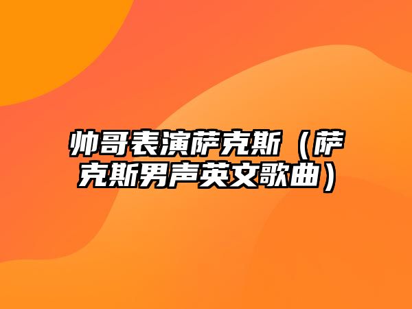 帥哥表演薩克斯（薩克斯男聲英文歌曲）