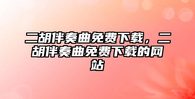 二胡伴奏曲免費(fèi)下載，二胡伴奏曲免費(fèi)下載的網(wǎng)站