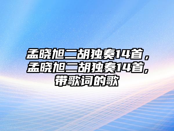 孟曉旭二胡獨(dú)奏14首，孟曉旭二胡獨(dú)奏14首,帶歌詞的歌