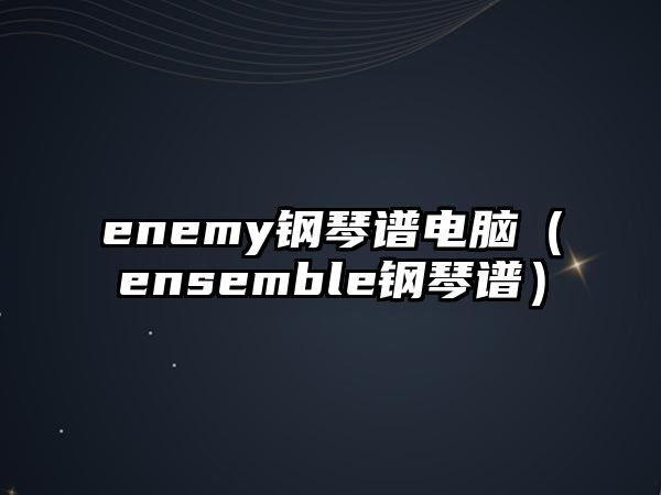 enemy鋼琴譜電腦（ensemble鋼琴譜）