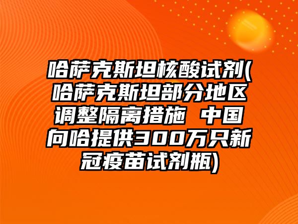 哈薩克斯坦核酸試劑(哈薩克斯坦部分地區調整隔離措施 中國向哈提供300萬只新冠疫苗試劑瓶)