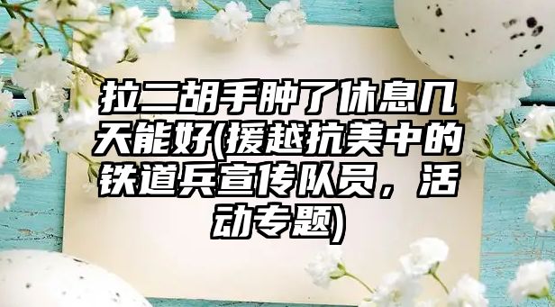 拉二胡手腫了休息幾天能好(援越抗美中的鐵道兵宣傳隊員，活動專題)