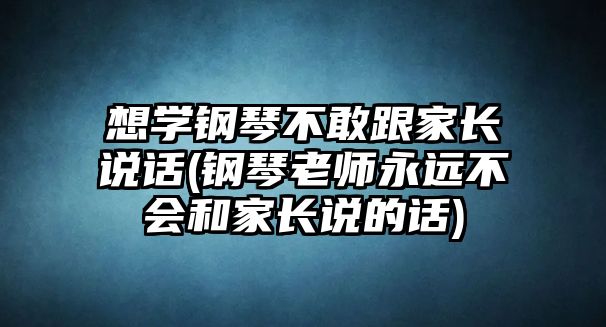 想學鋼琴不敢跟家長說話(鋼琴老師永遠不會和家長說的話)