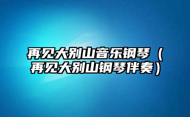 再見大別山音樂鋼琴（再見大別山鋼琴伴奏）