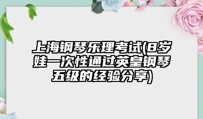 上海鋼琴樂理考試(8歲娃一次性通過英皇鋼琴五級的經驗分享)