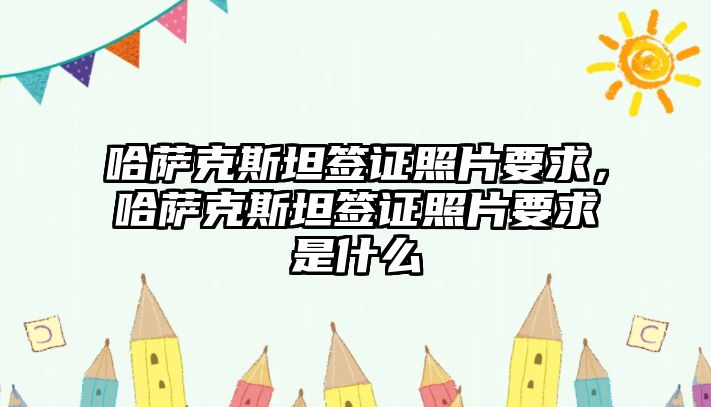 哈薩克斯坦簽證照片要求，哈薩克斯坦簽證照片要求是什么