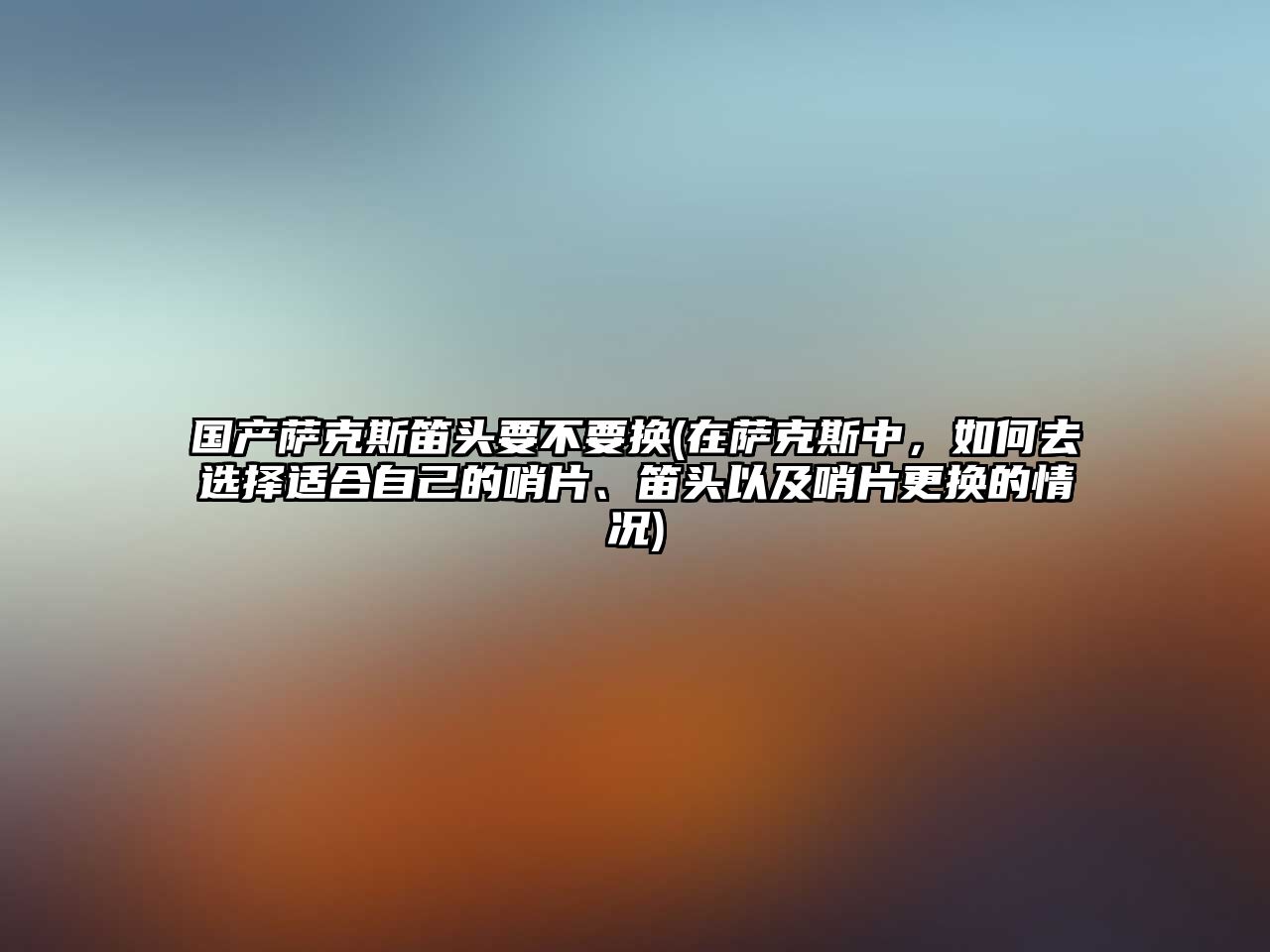 國產薩克斯笛頭要不要換(在薩克斯中，如何去選擇適合自己的哨片、笛頭以及哨片更換的情況)