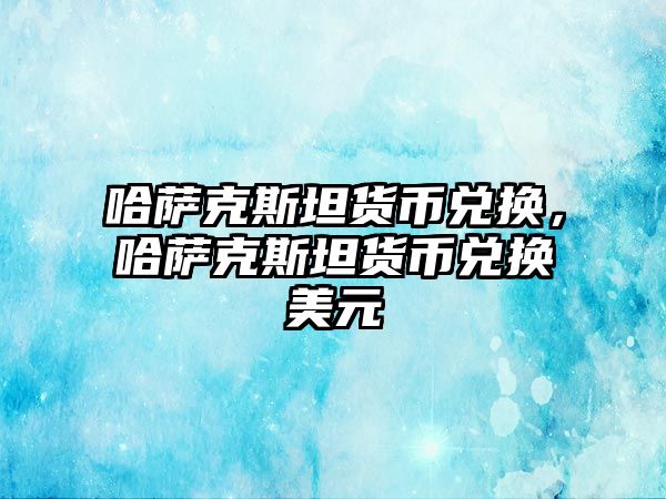 哈薩克斯坦貨幣兌換，哈薩克斯坦貨幣兌換美元