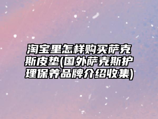 淘寶里怎樣購(gòu)買薩克斯皮墊(國(guó)外薩克斯護(hù)理保養(yǎng)品牌介紹收集)