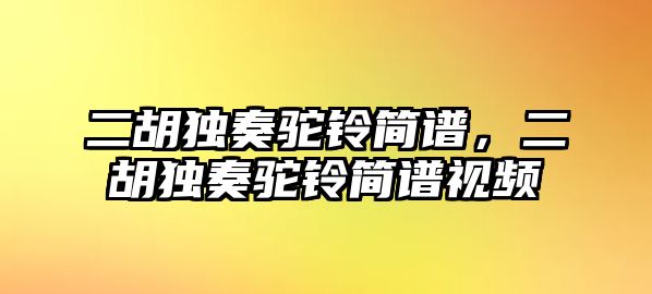 二胡獨奏駝鈴簡譜，二胡獨奏駝鈴簡譜視頻