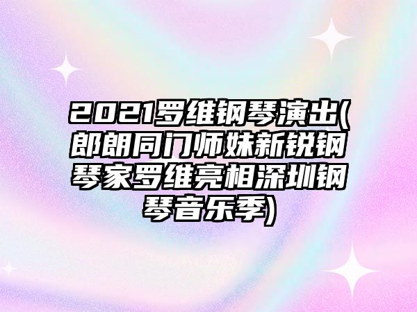 2021羅維鋼琴演出(郎朗同門師妹新銳鋼琴家羅維亮相深圳鋼琴音樂季)