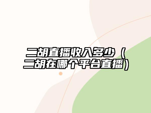 二胡直播收入多少（二胡在哪個(gè)平臺(tái)直播）