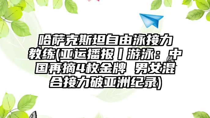 哈薩克斯坦自由泳接力教練(亞運播報丨游泳：中國再摘4枚金牌 男女混合接力破亞洲紀錄)