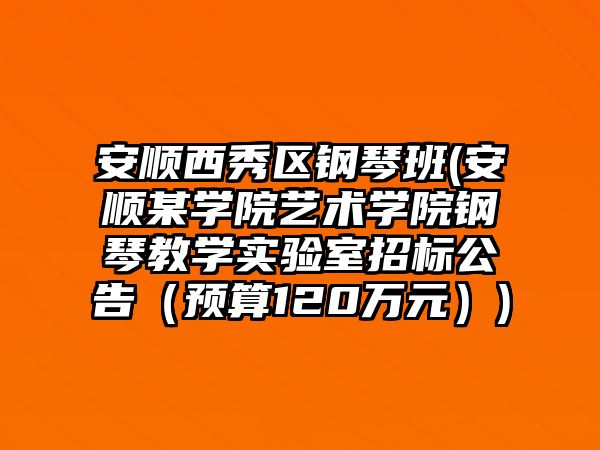 安順西秀區鋼琴班(安順某學院藝術學院鋼琴教學實驗室招標公告（預算120萬元）)