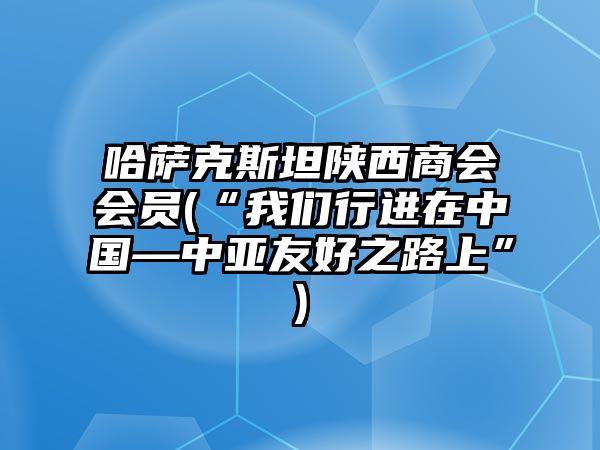 哈薩克斯坦陜西商會(huì)會(huì)員(“我們行進(jìn)在中國(guó)—中亞友好之路上”)