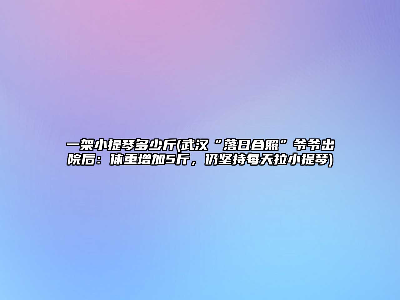 一架小提琴多少斤(武漢“落日合照”爺爺出院后：體重增加5斤，仍堅持每天拉小提琴)