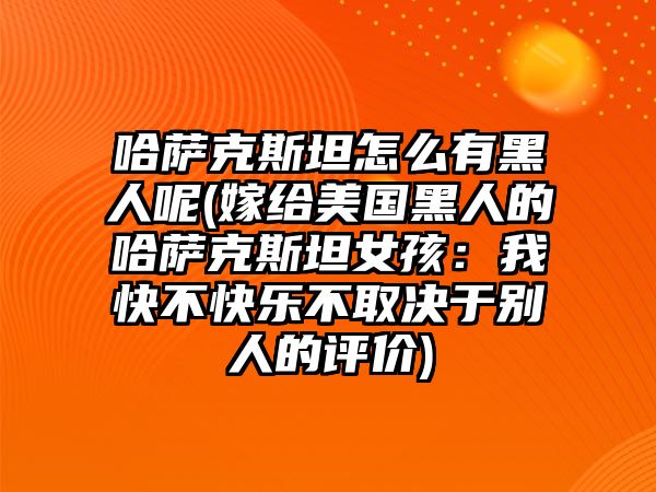 哈薩克斯坦怎么有黑人呢(嫁給美國黑人的哈薩克斯坦女孩：我快不快樂不取決于別人的評價)