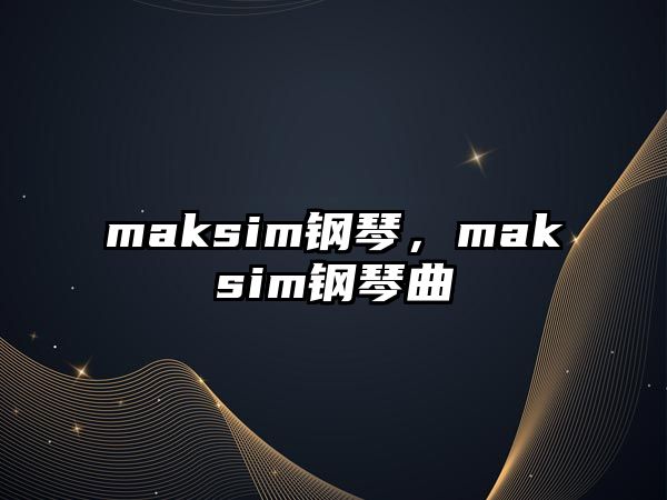 maksim鋼琴，maksim鋼琴曲