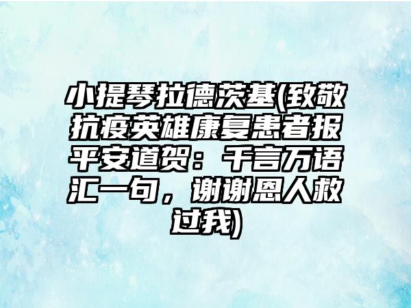 小提琴拉德茨基(致敬抗疫英雄康復(fù)患者報(bào)平安道賀：千言萬(wàn)語(yǔ)匯一句，謝謝恩人救過(guò)我)