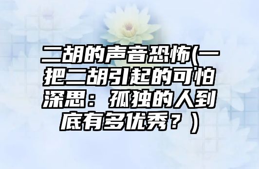 二胡的聲音恐怖(一把二胡引起的可怕深思：孤獨的人到底有多優(yōu)秀？)