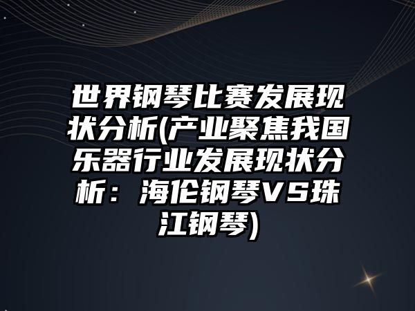 世界鋼琴比賽發展現狀分析(產業聚焦我國樂器行業發展現狀分析：海倫鋼琴VS珠江鋼琴)