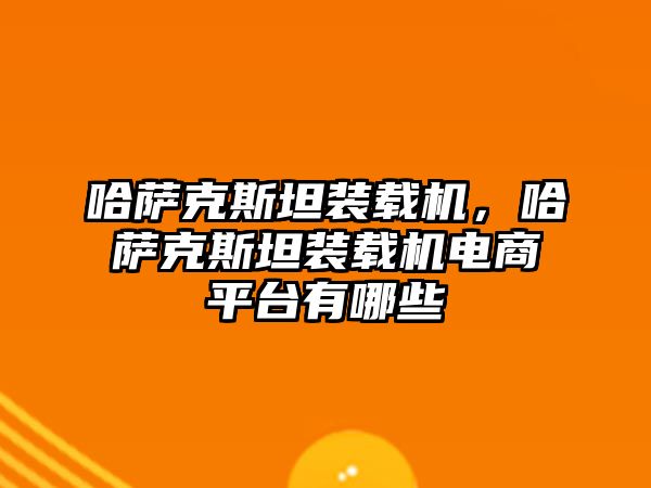 哈薩克斯坦裝載機，哈薩克斯坦裝載機電商平臺有哪些