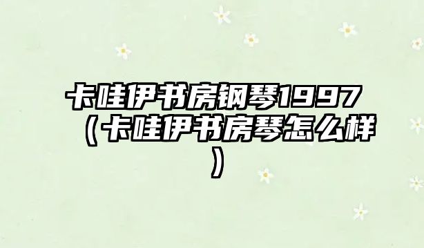 卡哇伊書房鋼琴1997（卡哇伊書房琴怎么樣）