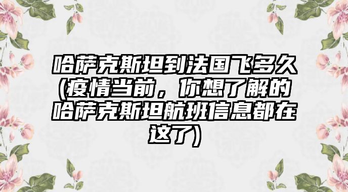 哈薩克斯坦到法國飛多久(疫情當前，你想了解的哈薩克斯坦航班信息都在這了)