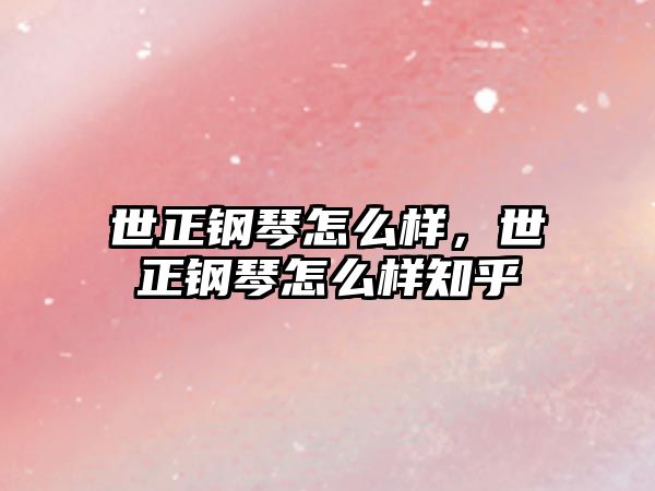 世正鋼琴怎么樣，世正鋼琴怎么樣知乎