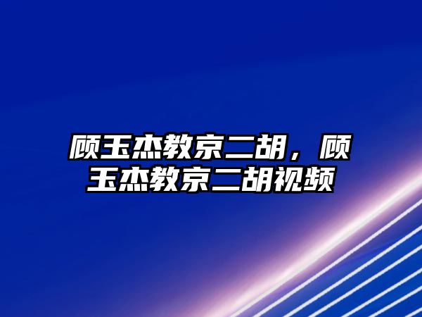 顧玉杰教京二胡，顧玉杰教京二胡視頻