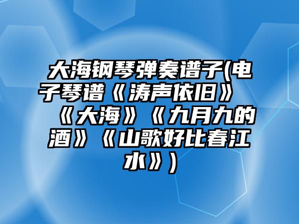 大海鋼琴彈奏譜子(電子琴譜《濤聲依舊》《大?！贰毒旁戮诺木啤贰渡礁韬帽却航?