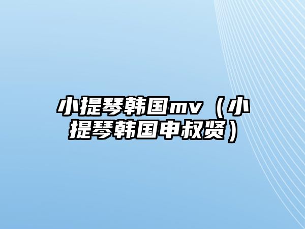 小提琴韓國mv（小提琴韓國申叔賢）