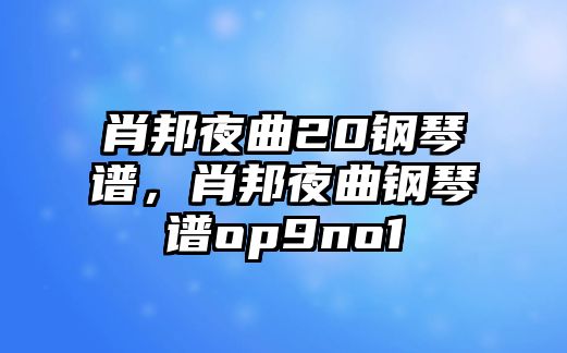 肖邦夜曲20鋼琴譜，肖邦夜曲鋼琴譜op9no1