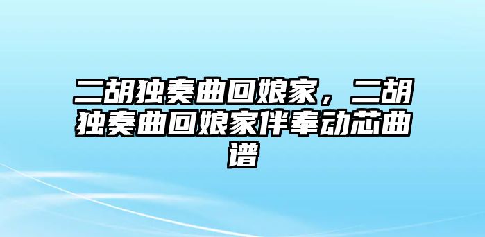 二胡獨奏曲回娘家，二胡獨奏曲回娘家伴奉動芯曲譜