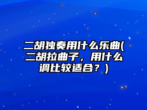 二胡獨奏用什么樂曲(二胡拉曲子，用什么調比較適合？)