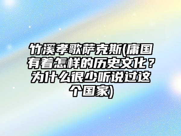 竹溪孝歌薩克斯(庸國(guó)有著怎樣的歷史文化？為什么很少聽說(shuō)過(guò)這個(gè)國(guó)家)