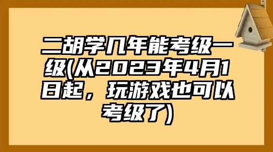 二胡學(xué)幾年能考級(jí)一級(jí)(從2023年4月1日起，玩游戲也可以考級(jí)了)