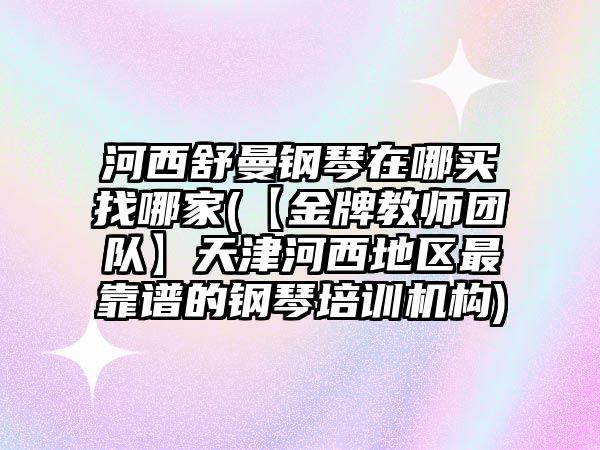 河西舒曼鋼琴在哪買找哪家(【金牌教師團隊】天津河西地區最靠譜的鋼琴培訓機構)