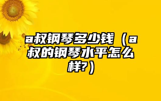 a叔鋼琴多少錢（a叔的鋼琴水平怎么樣?）