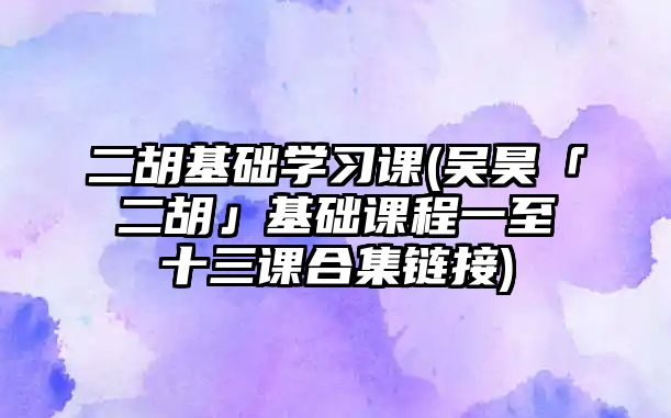 二胡基礎學習課(吳昊「二胡」基礎課程一至十三課合集鏈接)