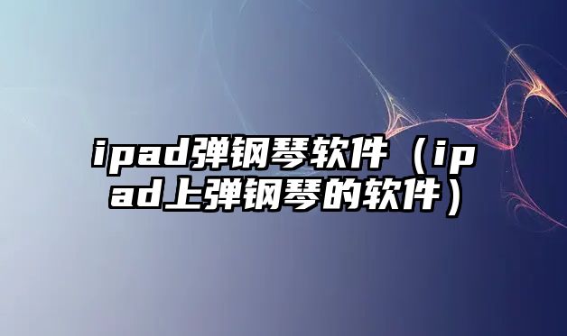 ipad彈鋼琴軟件（ipad上彈鋼琴的軟件）