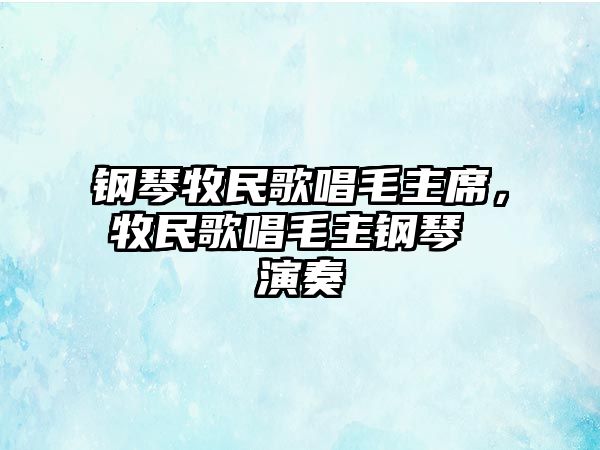 鋼琴牧民歌唱毛主席，牧民歌唱毛主鋼琴 演奏