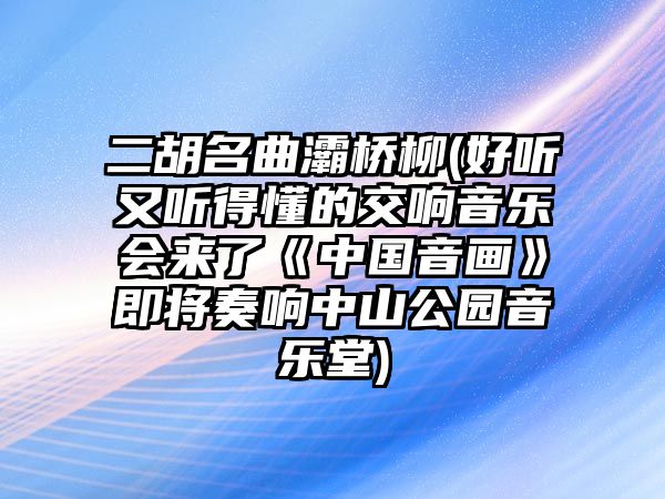 二胡名曲灞橋柳(好聽又聽得懂的交響音樂會來了《中國音畫》即將奏響中山公園音樂堂)