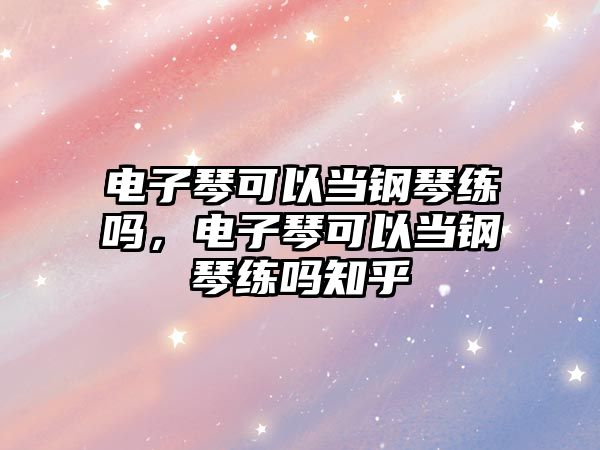 電子琴可以當鋼琴練嗎，電子琴可以當鋼琴練嗎知乎