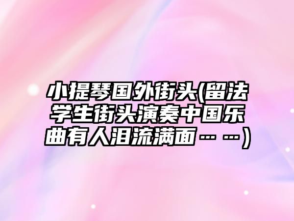 小提琴國外街頭(留法學生街頭演奏中國樂曲有人淚流滿面……)