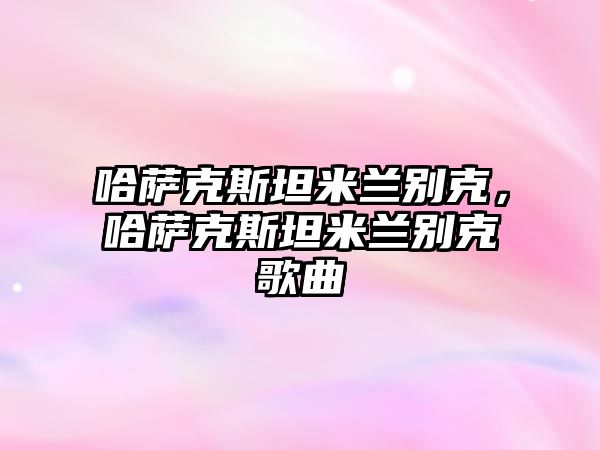 哈薩克斯坦米蘭別克，哈薩克斯坦米蘭別克歌曲