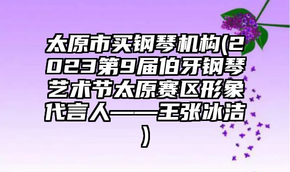 太原市買鋼琴機構(2023第9屆伯牙鋼琴藝術節太原賽區形象代言人——王張冰潔)