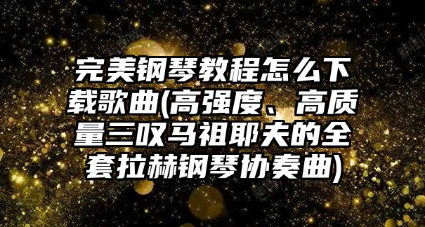 完美鋼琴教程怎么下載歌曲(高強度、高質量三嘆馬祖耶夫的全套拉赫鋼琴協奏曲)